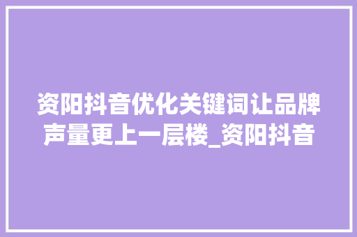 资阳抖音优化关键词让品牌声量更上一层楼_资阳抖音优化关键词效果