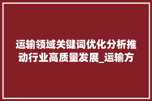运输领域关键词优化分析推动行业高质量发展_运输方面关键词优化分析