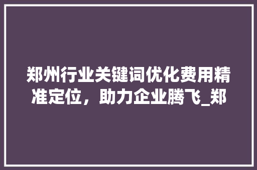 郑州行业关键词优化费用精准定位，助力企业腾飞_郑州行业关键词优化费用