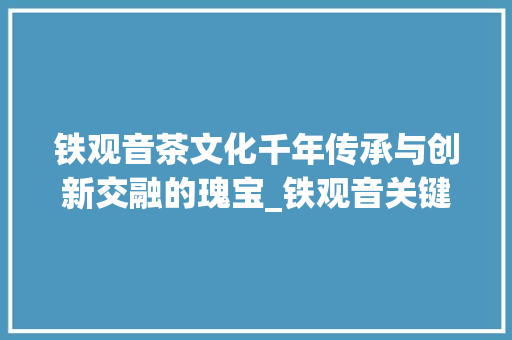 铁观音茶文化千年传承与创新交融的瑰宝_铁观音关键词排名优化
