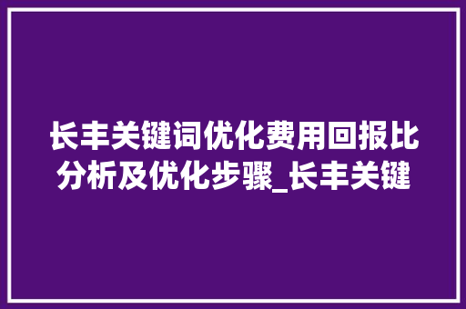 长丰关键词优化费用回报比分析及优化步骤_长丰关键词优化费用多少