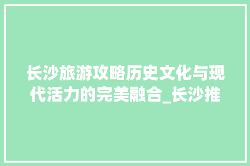 长沙旅游攻略历史文化与现代活力的完美融合_长沙推荐关键词排名优化