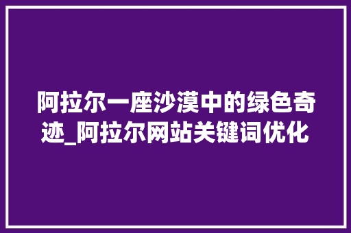 阿拉尔一座沙漠中的绿色奇迹_阿拉尔网站关键词优化