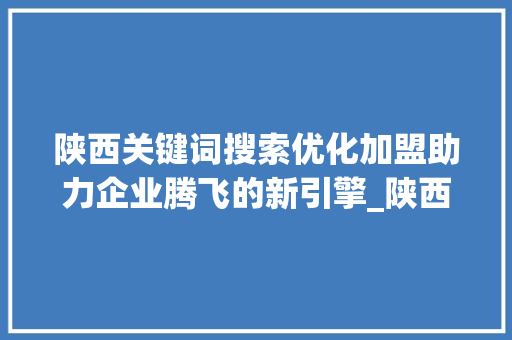 陕西关键词搜索优化加盟助力企业腾飞的新引擎_陕西关键词搜索优化加盟