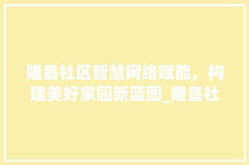 隆昌社区智慧网络赋能，构建美好家园新蓝图_隆昌社区网络关键词优化