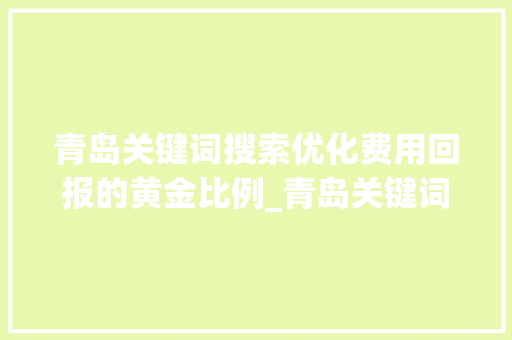 青岛关键词搜索优化费用回报的黄金比例_青岛关键词搜索优化费用