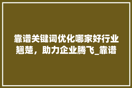 靠谱关键词优化哪家好行业翘楚，助力企业腾飞_靠谱关键词优化哪家好