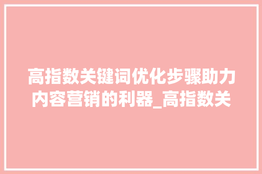 高指数关键词优化步骤助力内容营销的利器_高指数关键词的优化方法
