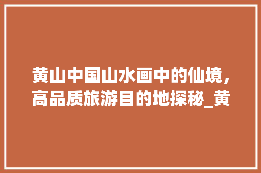 黄山中国山水画中的仙境，高品质旅游目的地探秘_黄山高品质关键词优化