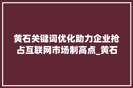 黄石关键词优化助力企业抢占互联网市场制高点_黄石关键词优化主要工作
