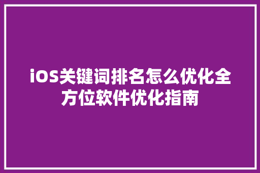 iOS关键词排名怎么优化全方位软件优化指南