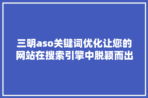 三明aso关键词优化让您的网站在搜索引擎中脱颖而出