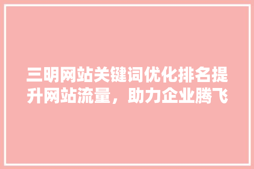 三明网站关键词优化排名提升网站流量，助力企业腾飞