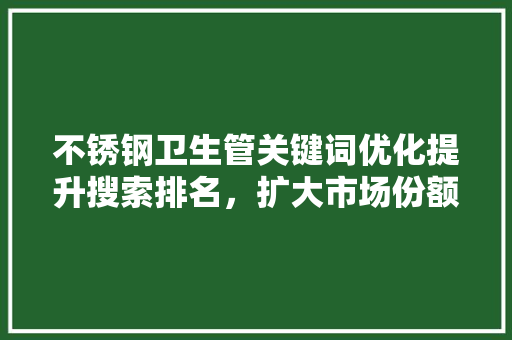 不锈钢卫生管关键词优化提升搜索排名，扩大市场份额