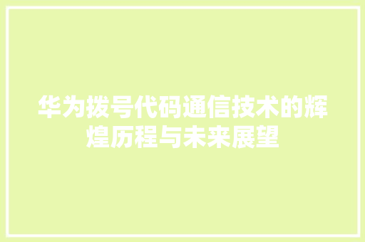 华为拨号代码通信技术的辉煌历程与未来展望