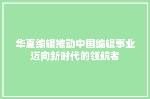 华夏编辑推动中国编辑事业迈向新时代的领航者