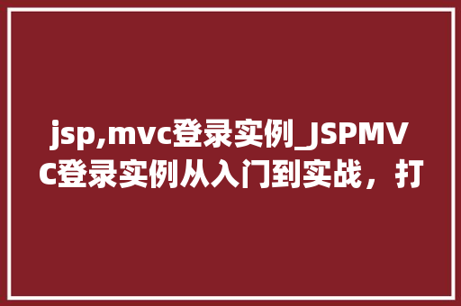 jsp,mvc登录实例_JSPMVC登录实例从入门到实战，打造高效安全登录系统