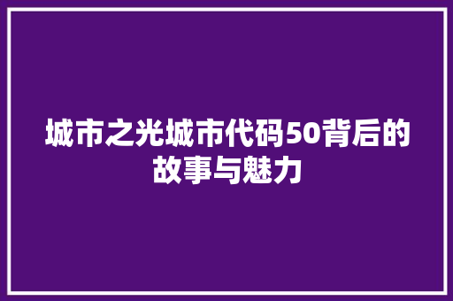 城市之光城市代码50背后的故事与魅力