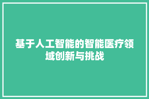 基于人工智能的智能医疗领域创新与挑战