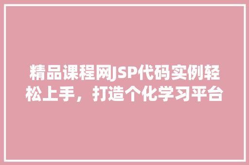 精品课程网JSP代码实例轻松上手，打造个化学习平台
