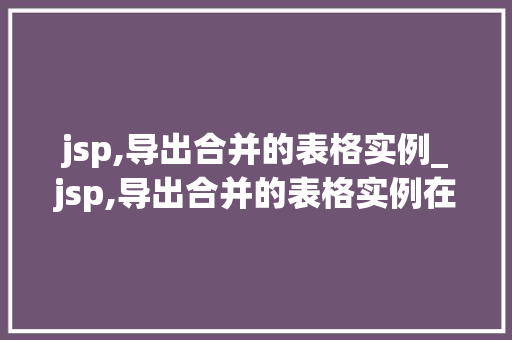 jsp,导出合并的表格实例_jsp,导出合并的表格实例在哪