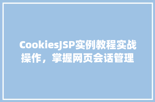 CookiesJSP实例教程实战操作，掌握网页会话管理