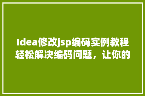Idea修改jsp编码实例教程轻松解决编码问题，让你的项目更上一层楼