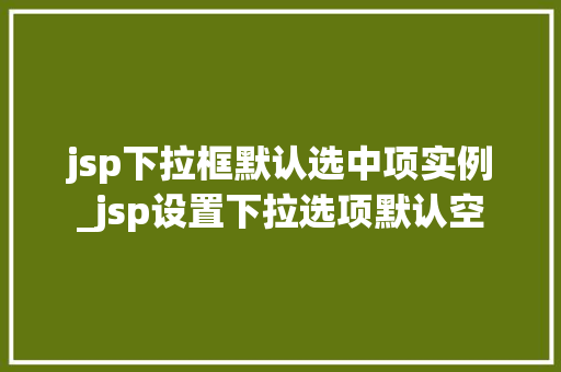 jsp下拉框默认选中项实例_jsp设置下拉选项默认空