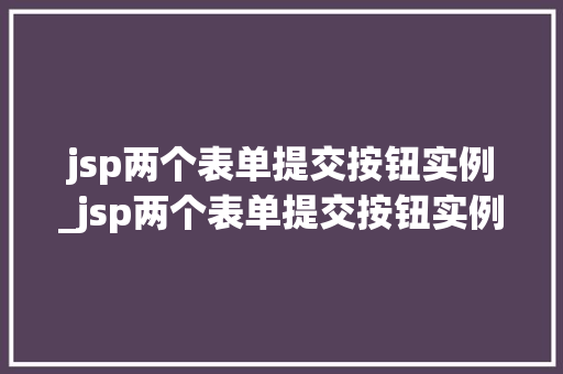 jsp两个表单提交按钮实例_jsp两个表单提交按钮实例不一致  第1张