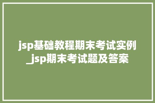 jsp基础教程期末考试实例_jsp期末考试题及答案
