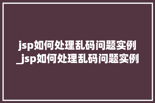 jsp如何处理乱码问题实例_jsp如何处理乱码问题实例图片