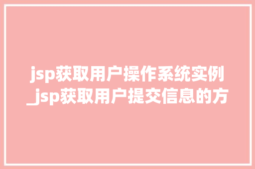 jsp获取用户操作系统实例_jsp获取用户提交信息的方法