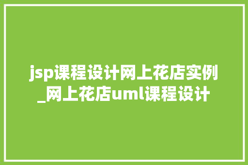 jsp课程设计网上花店实例_网上花店uml课程设计