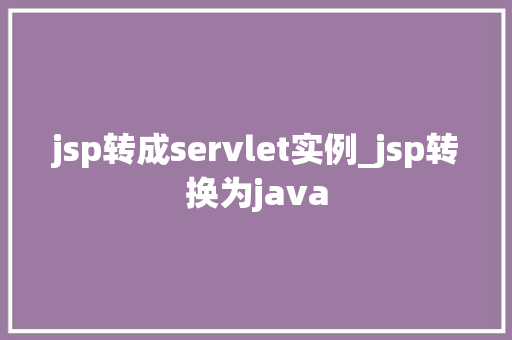 jsp转成servlet实例_jsp转换为java