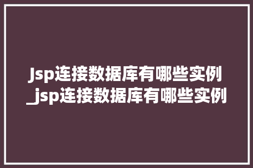 Jsp连接数据库有哪些实例_jsp连接数据库有哪些实例和方法