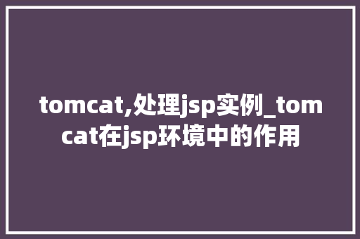 tomcat,处理jsp实例_tomcat在jsp环境中的作用 第1张 tomcat,处理jsp实例_tomcat在jsp环境中的作用 第1张