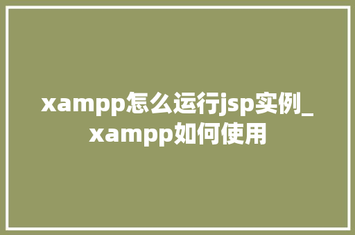 xampp怎么运行jsp实例_xampp如何使用