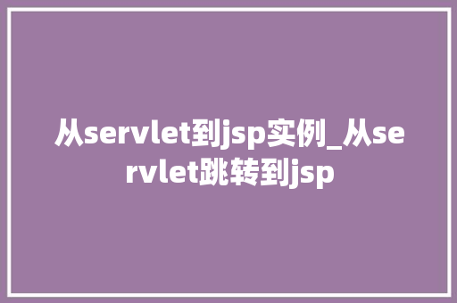 从servlet到jsp实例_从servlet跳转到jsp