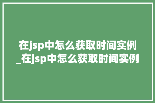 在jsp中怎么获取时间实例_在jsp中怎么获取时间实例信息