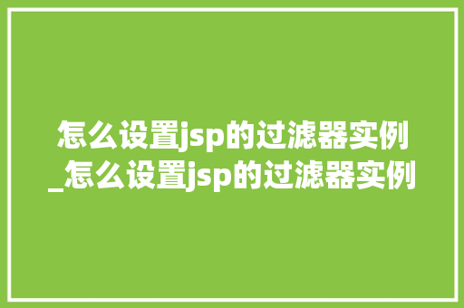 怎么设置jsp的过滤器实例_怎么设置jsp的过滤器实例模式