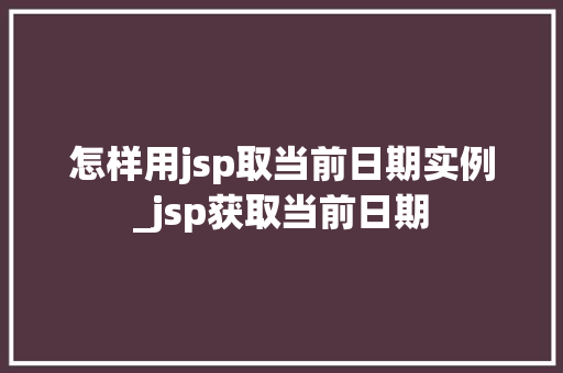 怎样用jsp取当前日期实例_jsp获取当前日期