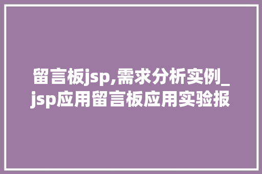 留言板jsp,需求分析实例_jsp应用留言板应用实验报告