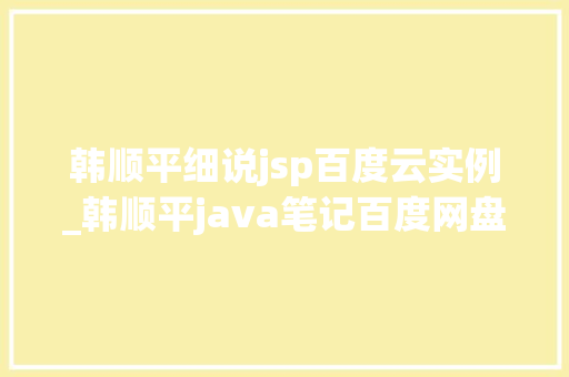 韩顺平细说jsp百度云实例_韩顺平java笔记百度网盘