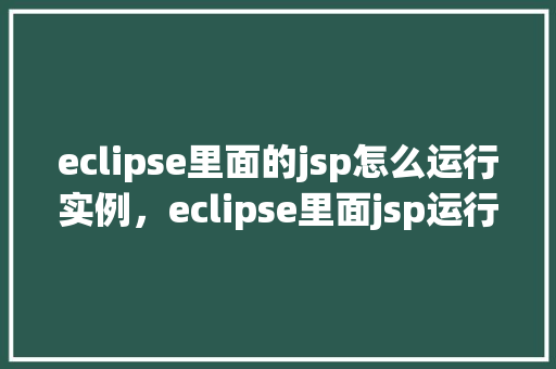 eclipse里面的jsp怎么运行实例，eclipse里面jsp运行实例教程