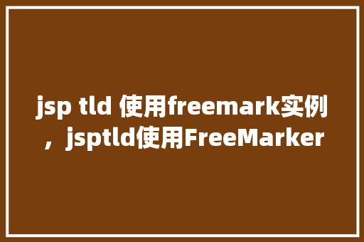 jsp tld 使用freemark实例，jsptld使用FreeMarker实例