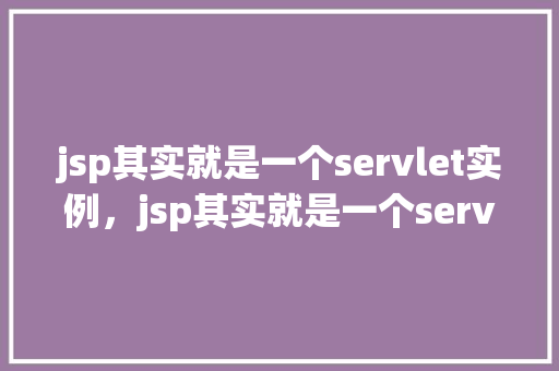 jsp其实就是一个servlet实例，jsp其实就是一个servlet实例