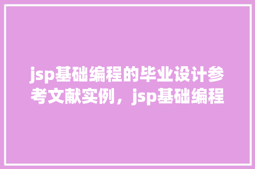 jsp基础编程的毕业设计参考文献实例，jsp基础编程的毕业设计参考文献实例