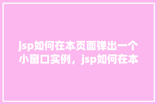 jsp如何在本页面弹出一个小窗口实例，jsp如何在本页面弹出一个小窗口实例