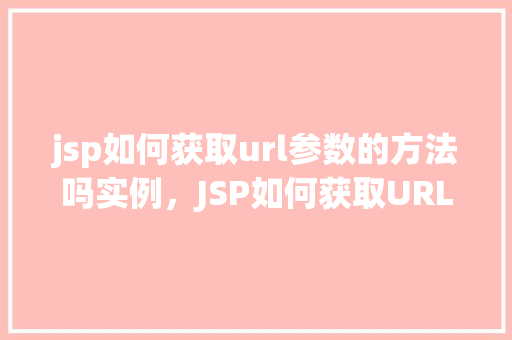 jsp如何获取url参数的方法吗实例，JSP如何获取URL参数的方法及实例