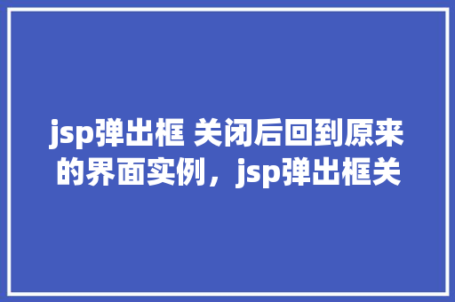 jsp弹出框 关闭后回到原来的界面实例，jsp弹出框关闭后回到原来的界面实例
